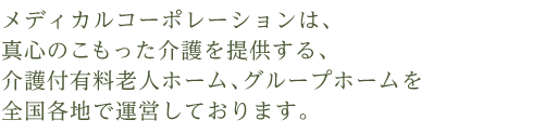 メディカルコーポレーションは、真心のこもった介護を提供する、介護付有料老人ホーム、グループホームを全国各地で運営しております。